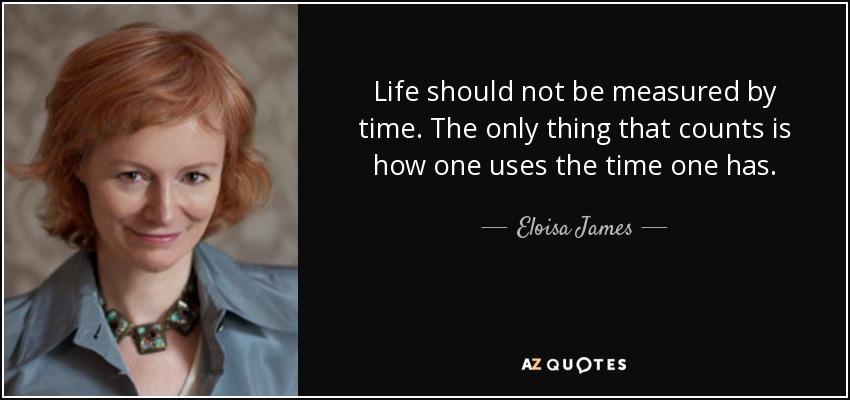 Life should not be measured by time. The only thing that counts is how one uses the time one has. - Eloisa James