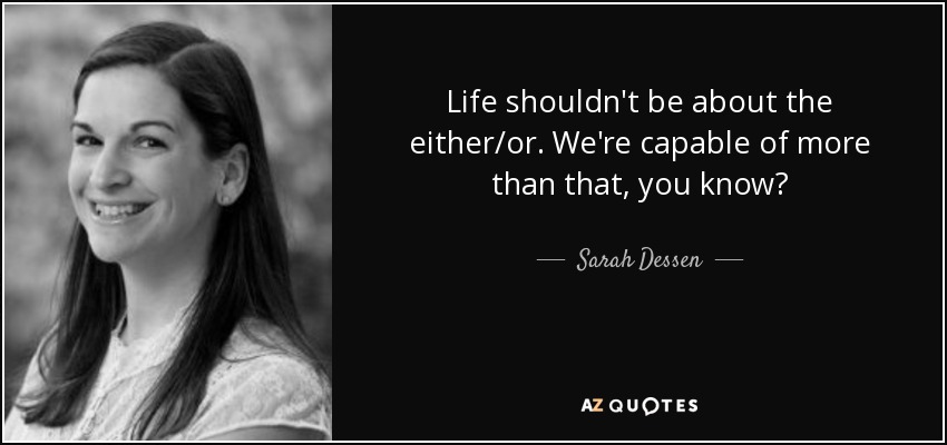 Life shouldn't be about the either/or. We're capable of more than that, you know? - Sarah Dessen