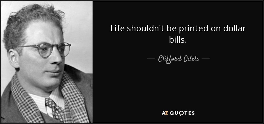 Life shouldn't be printed on dollar bills. - Clifford Odets