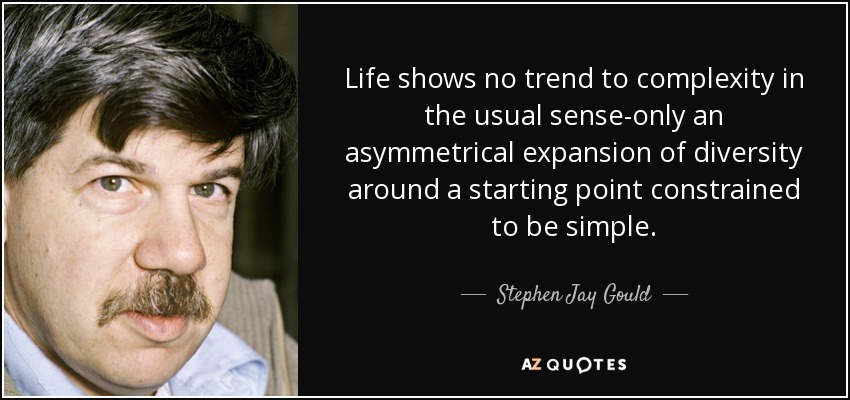 Life shows no trend to complexity in the usual sense-only an asymmetrical expansion of diversity around a starting point constrained to be simple. - Stephen Jay Gould