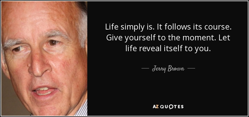 Life simply is. It follows its course. Give yourself to the moment. Let life reveal itself to you. - Jerry Brown