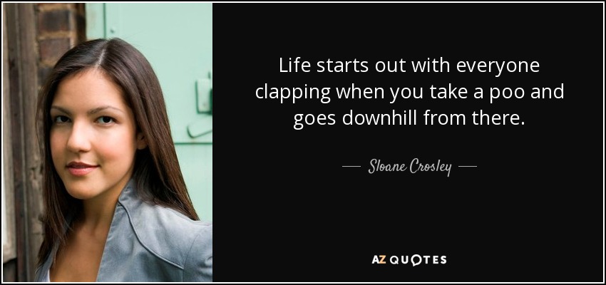 Life starts out with everyone clapping when you take a poo and goes downhill from there. - Sloane Crosley