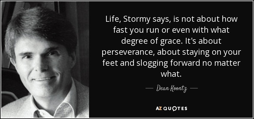 Life, Stormy says, is not about how fast you run or even with what degree of grace. It's about perseverance, about staying on your feet and slogging forward no matter what. - Dean Koontz