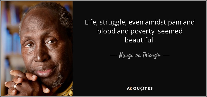 Life, struggle, even amidst pain and blood and poverty, seemed beautiful. - Ngugi wa Thiong'o