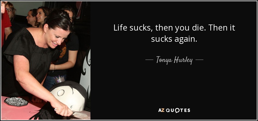 Tonya Hurley quote: Life sucks, you die. it sucks again.