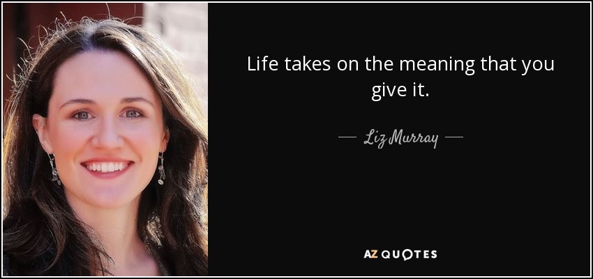 Life takes on the meaning that you give it. - Liz Murray