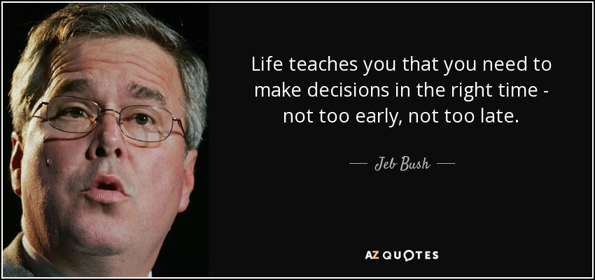 Life teaches you that you need to make decisions in the right time - not too early, not too late. - Jeb Bush