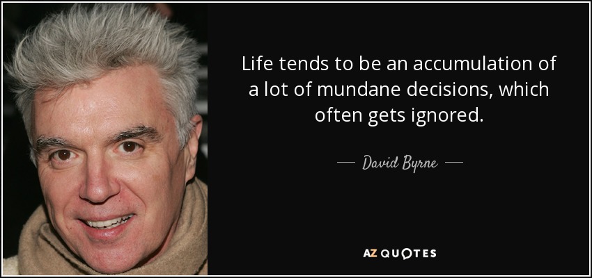 Life tends to be an accumulation of a lot of mundane decisions, which often gets ignored. - David Byrne