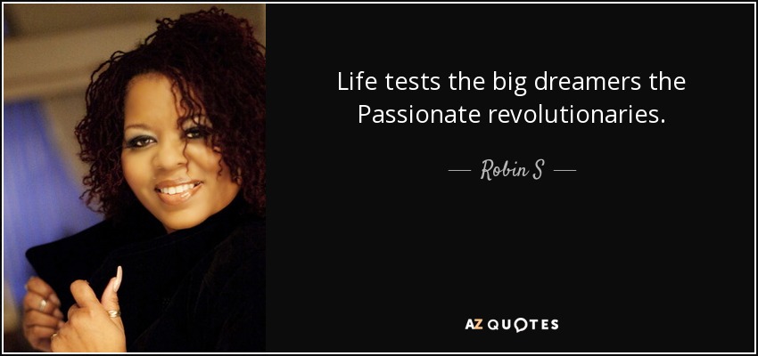 Life tests the big dreamers the Passionate revolutionaries. - Robin S