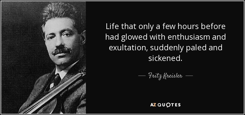 Life that only a few hours before had glowed with enthusiasm and exultation, suddenly paled and sickened. - Fritz Kreisler