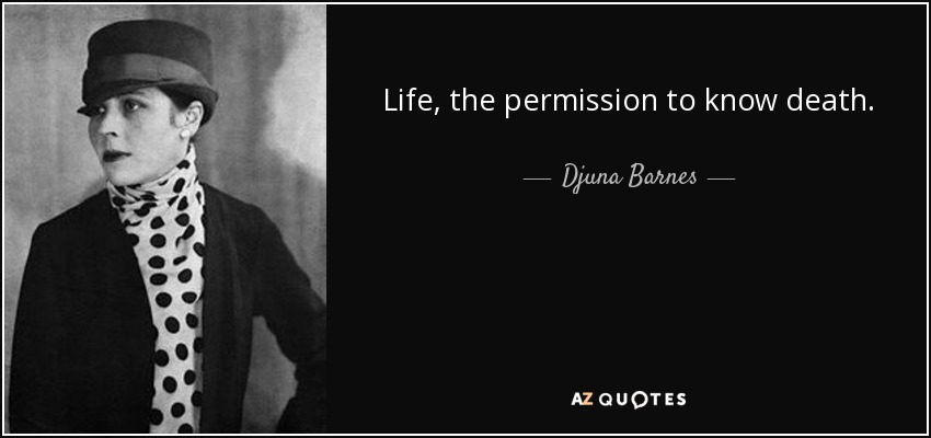 Life, the permission to know death. - Djuna Barnes
