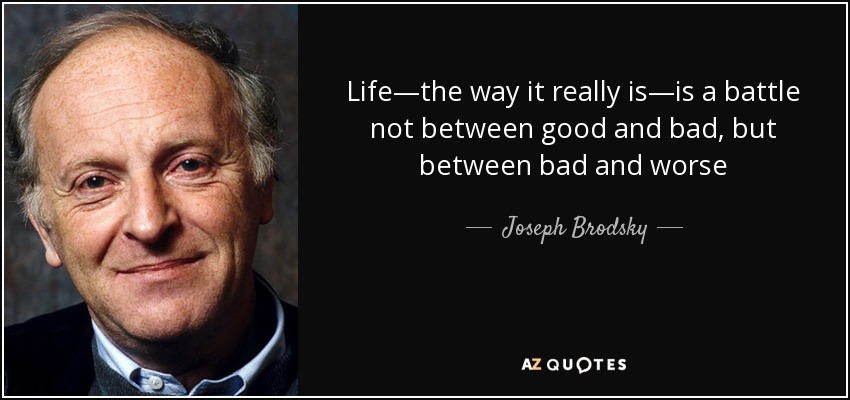 Life—the way it really is—is a battle not between good and bad, but between bad and worse - Joseph Brodsky