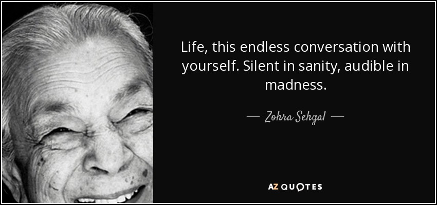 Life, this endless conversation with yourself. Silent in sanity, audible in madness. - Zohra Sehgal