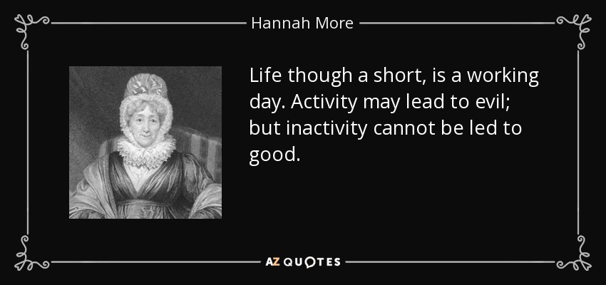Life though a short, is a working day. Activity may lead to evil; but inactivity cannot be led to good. - Hannah More