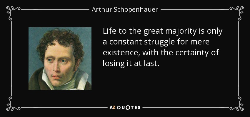 Life to the great majority is only a constant struggle for mere existence, with the certainty of losing it at last. - Arthur Schopenhauer
