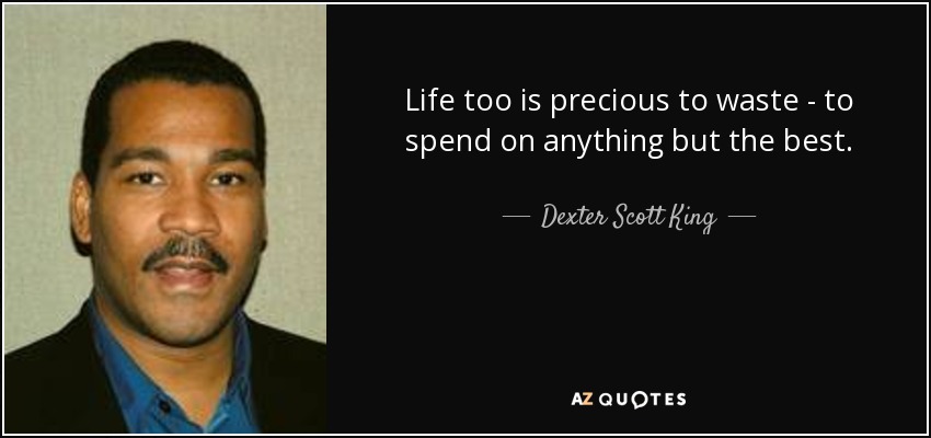 Life too is precious to waste - to spend on anything but the best. - Dexter Scott King