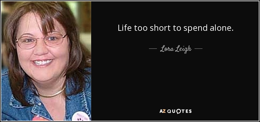 Life too short to spend alone. - Lora Leigh