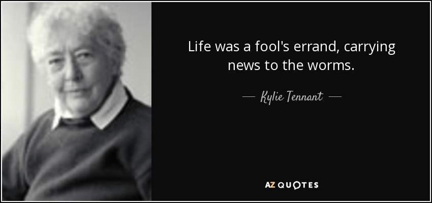 Life was a fool's errand, carrying news to the worms. - Kylie Tennant