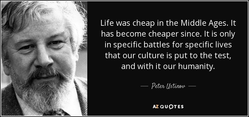 Life was cheap in the Middle Ages. It has become cheaper since. It is only in specific battles for specific lives that our culture is put to the test, and with it our humanity. - Peter Ustinov