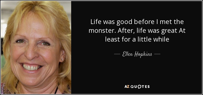 Life was good before I met the monster. After, life was great At least for a little while - Ellen Hopkins