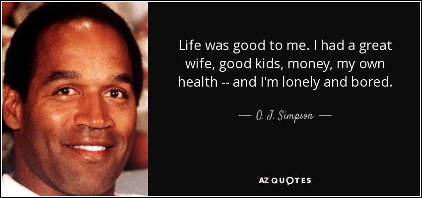 Life was good to me. I had a great wife, good kids, money, my own health -- and I'm lonely and bored. - O. J. Simpson