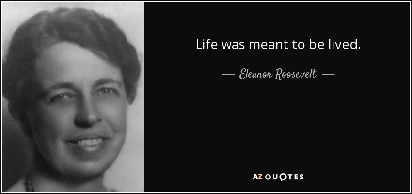 Life was meant to be lived. - Eleanor Roosevelt