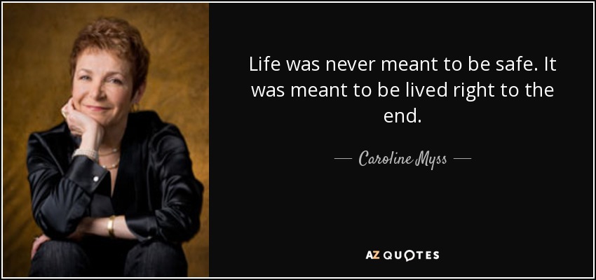 Life was never meant to be safe. It was meant to be lived right to the end. - Caroline Myss