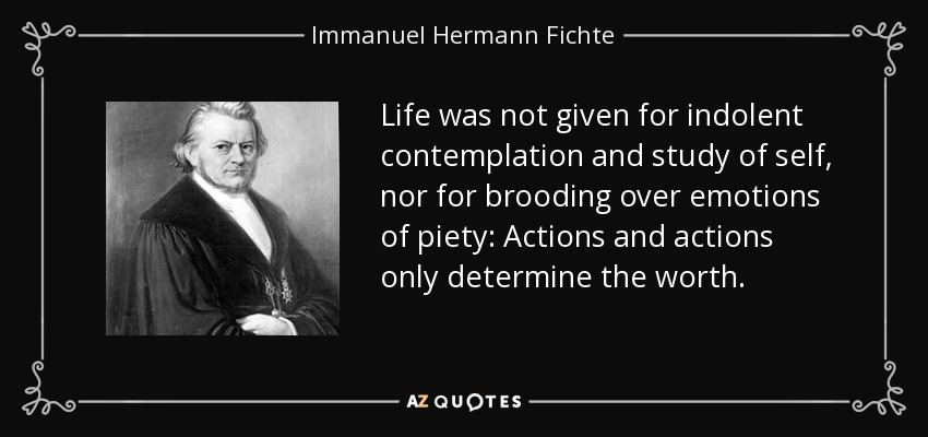 Life was not given for indolent contemplation and study of self, nor for brooding over emotions of piety: Actions and actions only determine the worth. - Immanuel Hermann Fichte