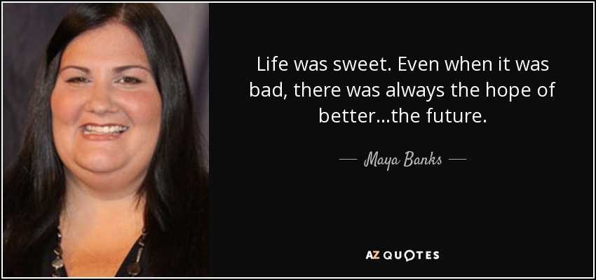 Life was sweet. Even when it was bad, there was always the hope of better...the future. - Maya Banks