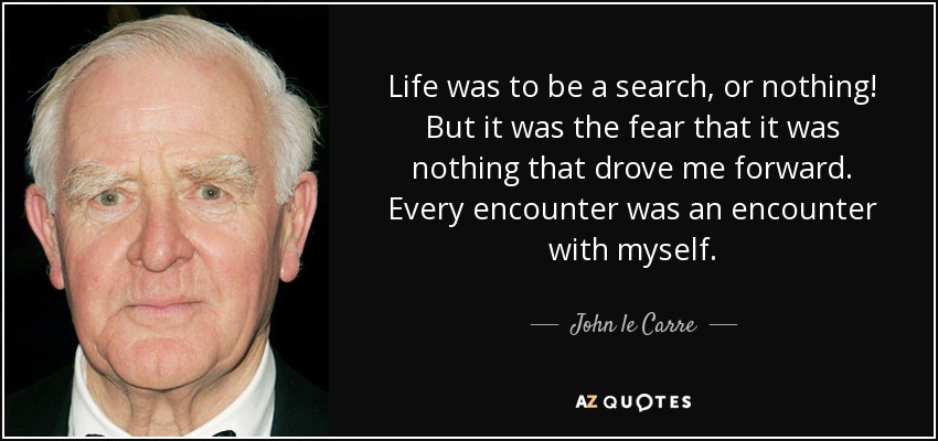 Life was to be a search, or nothing! But it was the fear that it was nothing that drove me forward. Every encounter was an encounter with myself. - John le Carre