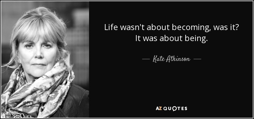 Life wasn't about becoming, was it? It was about being. - Kate Atkinson