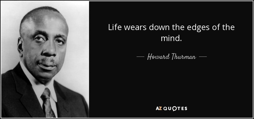 Life wears down the edges of the mind. - Howard Thurman