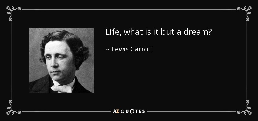Life, what is it but a dream? - Lewis Carroll
