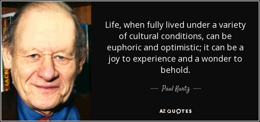 Life, when fully lived under a variety of cultural conditions, can be euphoric and optimistic; it can be a joy to experience and a wonder to behold. - Paul Kurtz