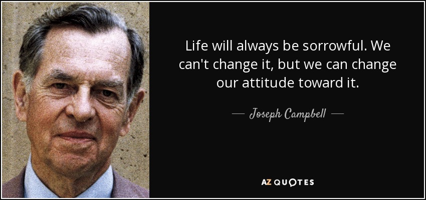 Life will always be sorrowful. We can't change it, but we can change our attitude toward it. - Joseph Campbell