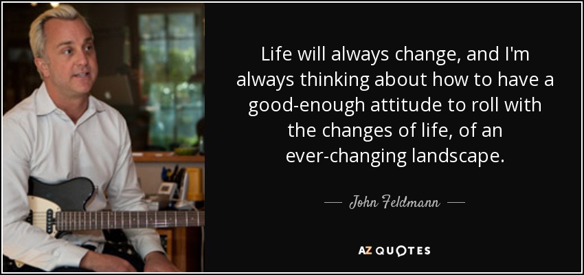Life will always change, and I'm always thinking about how to have a good-enough attitude to roll with the changes of life, of an ever-changing landscape. - John Feldmann