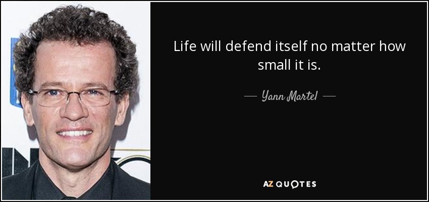 Life will defend itself no matter how small it is. - Yann Martel