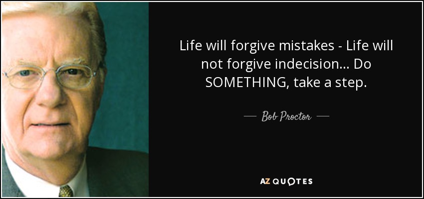 Life will forgive mistakes - Life will not forgive indecision ... Do SOMETHING, take a step. - Bob Proctor