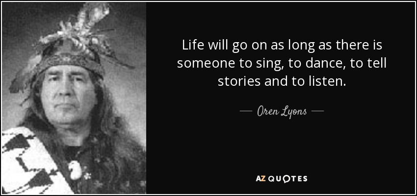 Life will go on as long as there is someone to sing, to dance, to tell stories and to listen. - Oren Lyons