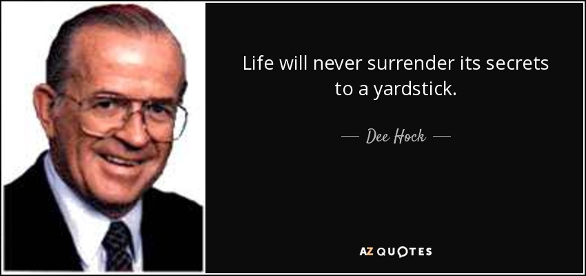 Life will never surrender its secrets to a yardstick. - Dee Hock