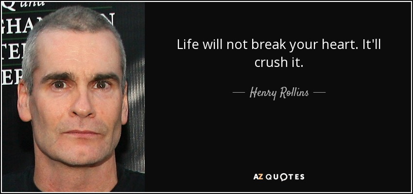 Life will not break your heart. It'll crush it. - Henry Rollins
