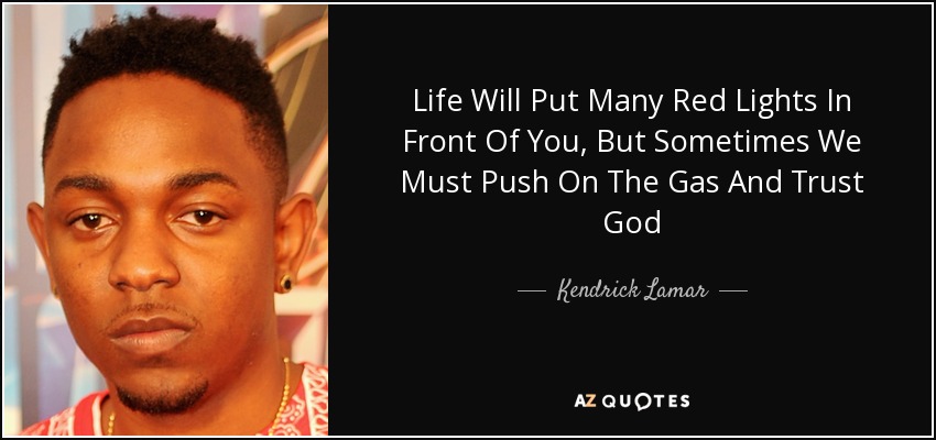Life Will Put Many Red Lights In Front Of You, But Sometimes We Must Push On The Gas And Trust God - Kendrick Lamar