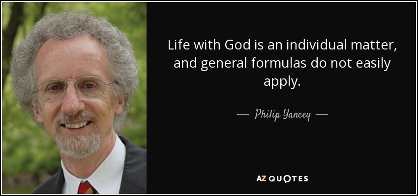 Life with God is an individual matter, and general formulas do not easily apply. - Philip Yancey