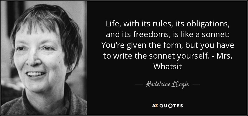 Life, with its rules, its obligations, and its freedoms, is like a sonnet: You're given the form, but you have to write the sonnet yourself. - Mrs. Whatsit - Madeleine L'Engle