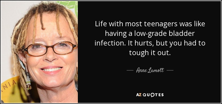 Life with most teenagers was like having a low-grade bladder infection. It hurts, but you had to tough it out. - Anne Lamott
