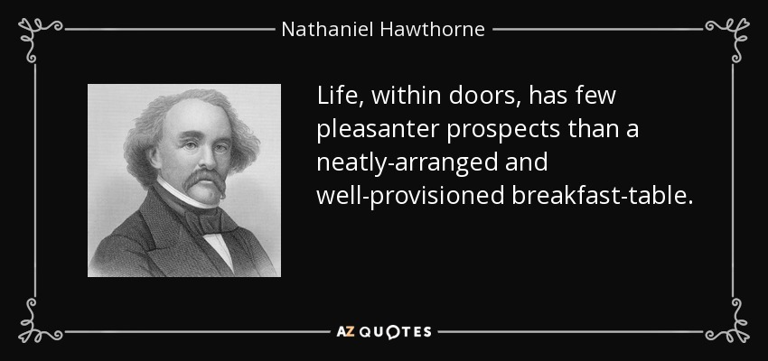 Life, within doors, has few pleasanter prospects than a neatly-arranged and well-provisioned breakfast-table. - Nathaniel Hawthorne