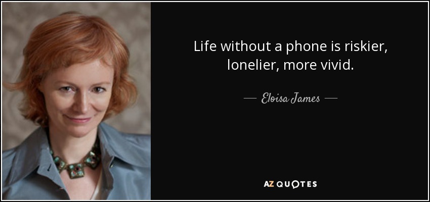 Life without a phone is riskier, lonelier, more vivid. - Eloisa James