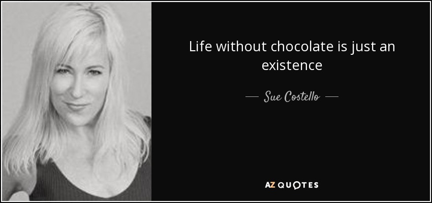 Life without chocolate is just an existence - Sue Costello