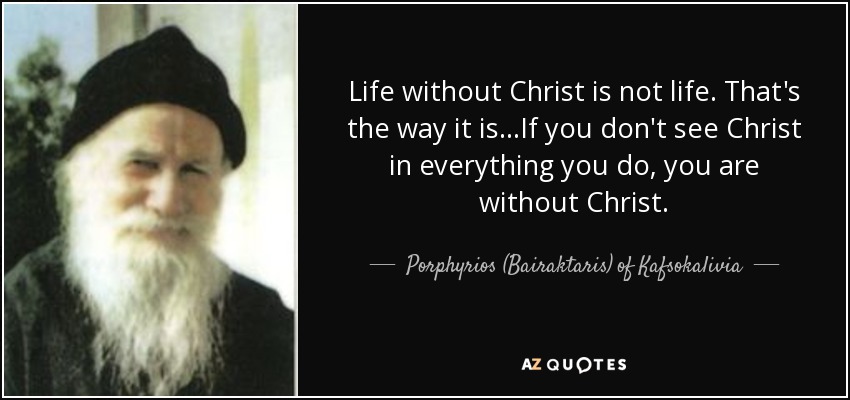 Life without Christ is not life. That's the way it is...If you don't see Christ in everything you do, you are without Christ. - Porphyrios (Bairaktaris) of Kafsokalivia