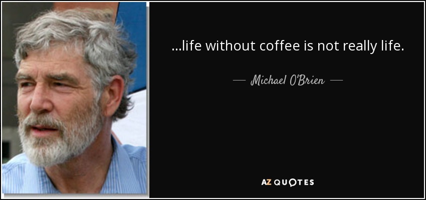 ...life without coffee is not really life. - Michael O'Brien